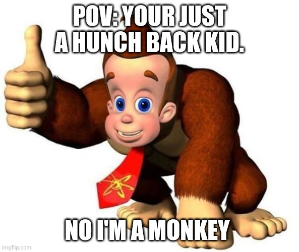 Credit to beanSlayer |  POV: YOUR JUST A HUNCH BACK KID. NO I'M A MONKEY | image tagged in okay so basically i m monky | made w/ Imgflip meme maker