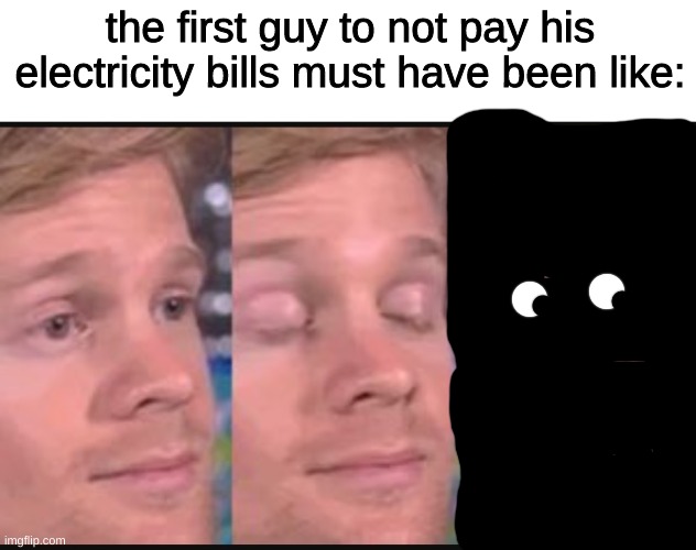 the first guy to not pay his electricity bills must have been like: | image tagged in blank white template,blinking guy,bills,electricity,funny,barney will eat all of your delectable biscuits | made w/ Imgflip meme maker