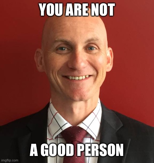 Just the facts of it | YOU ARE NOT; A GOOD PERSON | image tagged in bad principle | made w/ Imgflip meme maker