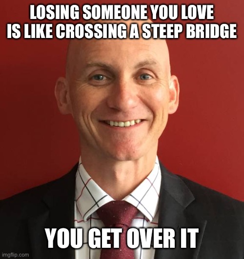 Bad principle | LOSING SOMEONE YOU LOVE IS LIKE CROSSING A STEEP BRIDGE; YOU GET OVER IT | image tagged in bad principle | made w/ Imgflip meme maker