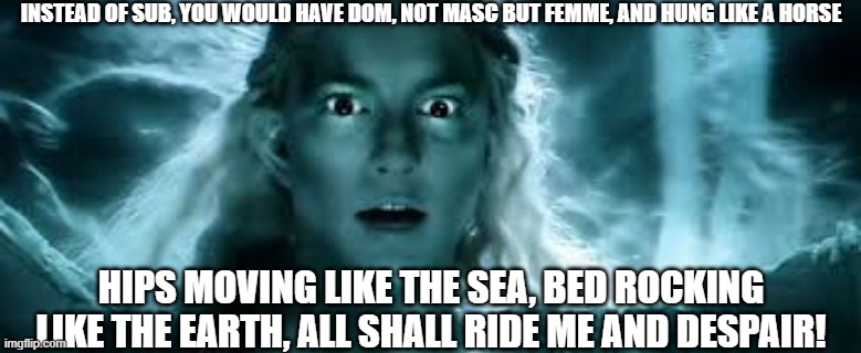 Hung Galadriel | INSTEAD OF SUB, YOU WOULD HAVE DOM, NOT MASC BUT FEMME, AND HUNG LIKE A HORSE; HIPS MOVING LIKE THE SEA, BED ROCKING LIKE THE EARTH, ALL SHALL RIDE ME AND DESPAIR! | image tagged in galadriel | made w/ Imgflip meme maker