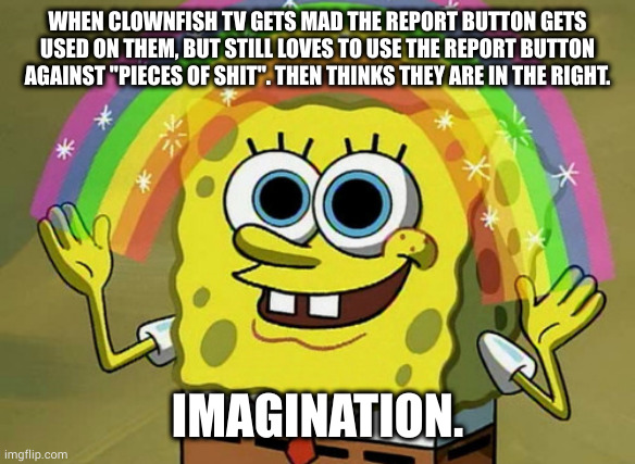 imagine being this hypocritical. | WHEN CLOWNFISH TV GETS MAD THE REPORT BUTTON GETS USED ON THEM, BUT STILL LOVES TO USE THE REPORT BUTTON AGAINST "PIECES OF SHIT". THEN THINKS THEY ARE IN THE RIGHT. IMAGINATION. | image tagged in memes,imagination spongebob | made w/ Imgflip meme maker