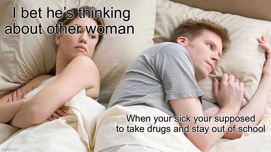 I Bet He's Thinking About Other Women | I bet he’s thinking about other woman; When your sick your supposed to take drugs and stay out of school | image tagged in memes,i bet he's thinking about other women | made w/ Imgflip meme maker