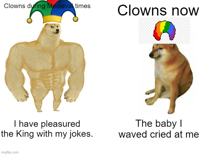 Buff Doge vs. Cheems Meme | Clowns during Medieval times; Clowns now; I have pleasured the King with my jokes. The baby I waved cried at me | image tagged in memes,buff doge vs cheems | made w/ Imgflip meme maker