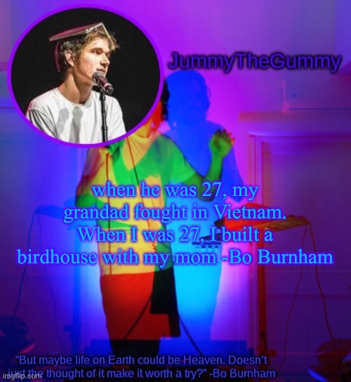 Jummy’s Bo Template Thx Lily | when he was 27, my grandad fought in Vietnam. When I was 27, I built a birdhouse with my mom -Bo Burnham | image tagged in jummy s bo template thx lily | made w/ Imgflip meme maker