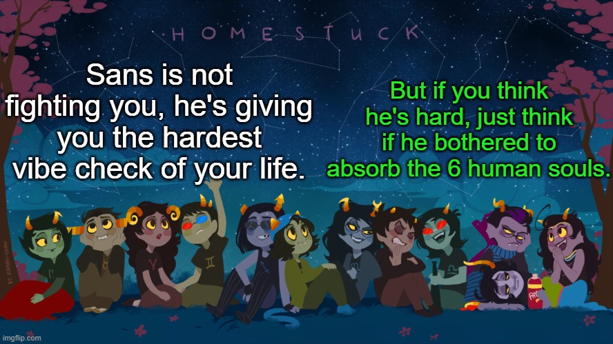 I sometimes ponder on this. | But if you think he's hard, just think if he bothered to absorb the 6 human souls. Sans is not fighting you, he's giving you the hardest vibe check of your life. | image tagged in homestuck template | made w/ Imgflip meme maker