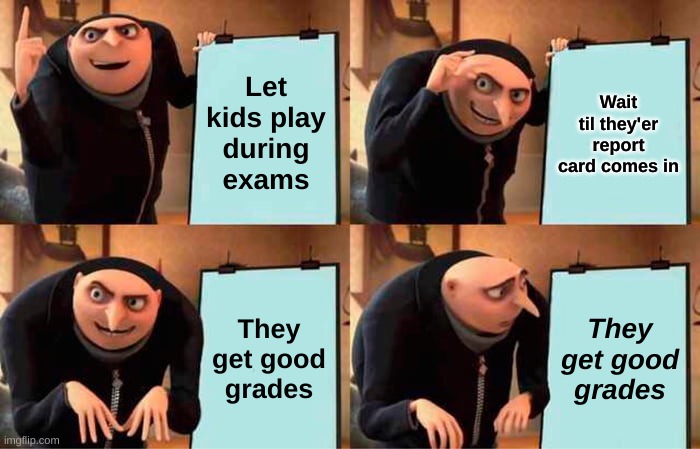 Gru's Plan Meme | Let kids play during exams; Wait til they'er report card comes in; They get good grades; They get good grades | image tagged in memes,gru's plan | made w/ Imgflip meme maker