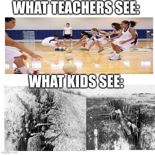 Dodgball | WHAT TEACHERS SEE:; WHAT KIDS SEE: | image tagged in memes,blank transparent square,funny,fun,ww2,relatable | made w/ Imgflip meme maker