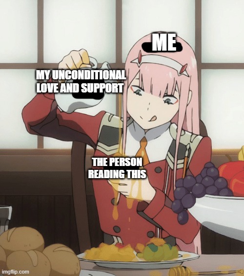 *whistles* | ME; MY UNCONDITIONAL LOVE AND SUPPORT; THE PERSON READING THIS | image tagged in zero two pour,wholesome | made w/ Imgflip meme maker