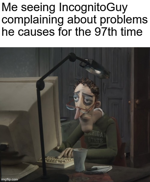 How about some of that personal responsibility IG? |  Me seeing IncognitoGuy complaining about problems he causes for the 97th time | image tagged in rmk | made w/ Imgflip meme maker