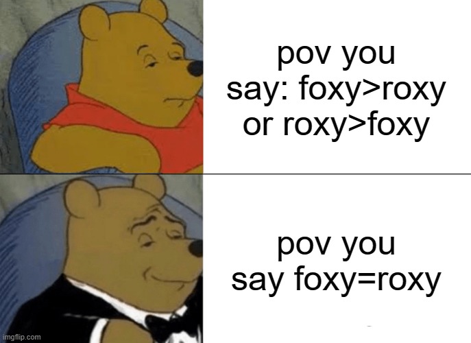 Tuxedo Winnie The Pooh | pov you say: foxy>roxy or roxy>foxy; pov you say foxy=roxy | image tagged in memes,tuxedo winnie the pooh | made w/ Imgflip meme maker