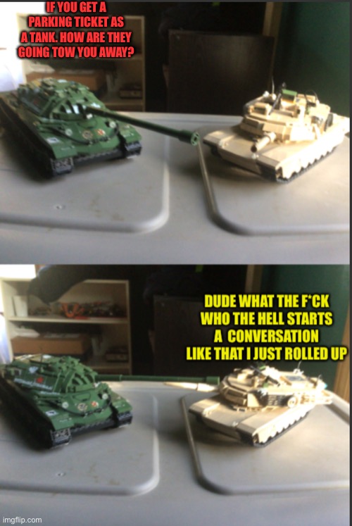 (mod note: satan and mods are watching) | IF YOU GET A PARKING TICKET AS A TANK. HOW ARE THEY GOING TOW YOU AWAY? | image tagged in is-7 and m1a2 abrams conversation | made w/ Imgflip meme maker
