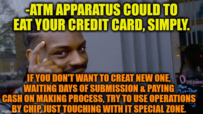 -Be included inside big business. | -ATM APPARATUS COULD TO EAT YOUR CREDIT CARD, SIMPLY. IF YOU DON'T WANT TO CREAT NEW ONE, WAITING DAYS OF SUBMISSION & PAYING CASH ON MAKING PROCESS, TRY TO USE OPERATIONS BY CHIP JUST TOUCHING WITH IT SPECIAL ZONE. | image tagged in memes,roll safe think about it,credit card,atm,eat,bank account | made w/ Imgflip meme maker