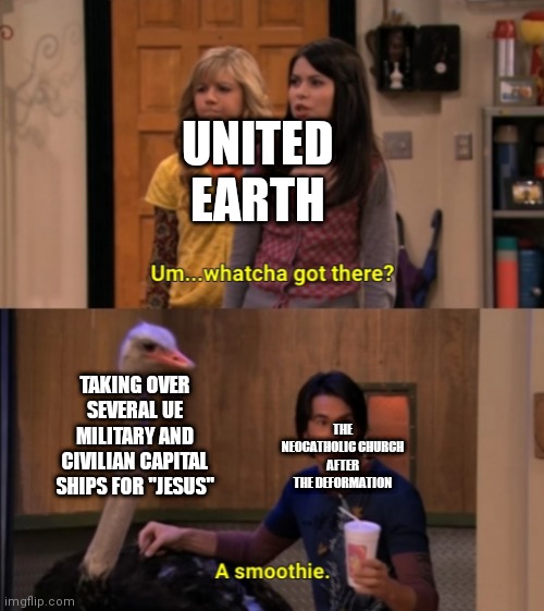 Universe in my head meme. | UNITED EARTH; TAKING OVER SEVERAL UE MILITARY AND CIVILIAN CAPITAL SHIPS FOR "JESUS"; THE NEOCATHOLIC CHURCH AFTER THE DEFORMATION | image tagged in whatcha got there | made w/ Imgflip meme maker