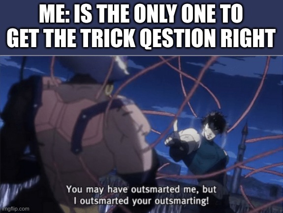 You may have outsmarted me, but i outsmarted your understanding | ME: IS THE ONLY ONE TO GET THE TRICK QUESTION RIGHT | image tagged in you may have outsmarted me but i outsmarted your understanding | made w/ Imgflip meme maker