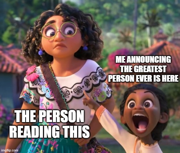 ok but why am i screaming tho? | ME ANNOUNCING THE GREATEST PERSON EVER IS HERE; THE PERSON READING THIS | image tagged in encanto point,wholesome | made w/ Imgflip meme maker
