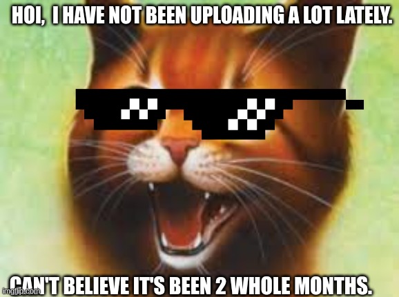 I'm letting you guys know that i'm okay. Just been very busy lately. | HOI,  I HAVE NOT BEEN UPLOADING A LOT LATELY. CAN'T BELIEVE IT'S BEEN 2 WHOLE MONTHS. | image tagged in warrior cats firestar | made w/ Imgflip meme maker