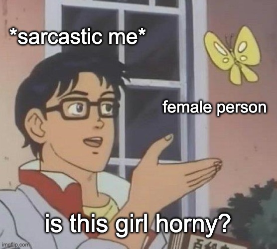 I am crazy sometimes |  *sarcastic me*; female person; is this girl horny? | image tagged in memes,is this a pigeon | made w/ Imgflip meme maker