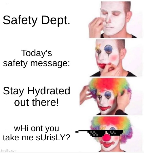 wHi ont you | Safety Dept. Today's safety message:; Stay Hydrated out there! wHi ont you take me sUrisLY? | image tagged in memes,clown applying makeup,lmao,funny,safety | made w/ Imgflip meme maker