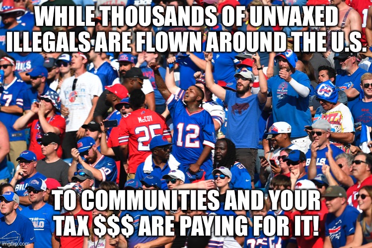 Buffalo Bills Fans Charged With FELONY! Charge Fake VAX Card to Get Into Game! | WHILE THOUSANDS OF UNVAXED ILLEGALS ARE FLOWN AROUND THE U.S. TO COMMUNITIES AND YOUR TAX $$$ ARE PAYING FOR IT! | image tagged in political meme,illegal immigration,biden | made w/ Imgflip meme maker