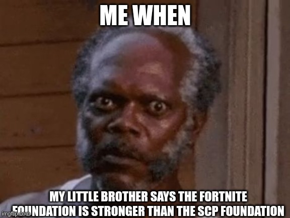 fortnite foundation vs scp foundation | ME WHEN; MY LITTLE BROTHER SAYS THE FORTNITE FOUNDATION IS STRONGER THAN THE SCP FOUNDATION | image tagged in samuel l jackson - stare,fortnite,scp | made w/ Imgflip meme maker