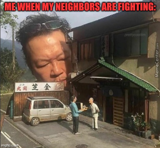Spying on neighbors | ME WHEN MY NEIGHBORS ARE FIGHTING: | image tagged in spying on neighbors | made w/ Imgflip meme maker