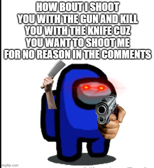 ur acting kinda sus | HOW BOUT I SHOOT YOU WITH THE GUN AND KILL YOU WITH THE KNIFE CUZ YOU WANT TO SHOOT ME FOR NO REASON IN THE COMMENTS | image tagged in ur acting kinda sus | made w/ Imgflip meme maker