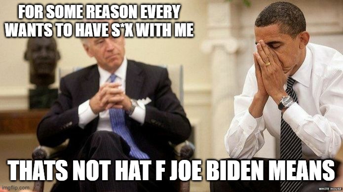 Lol | FOR SOME REASON EVERY WANTS TO HAVE S*X WITH ME; THATS NOT HAT F JOE BIDEN MEANS | image tagged in joe biden and obama facepalm | made w/ Imgflip meme maker