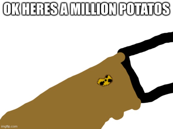 Blank White Template | OK HERES A MILLION POTATOS | image tagged in blank white template | made w/ Imgflip meme maker