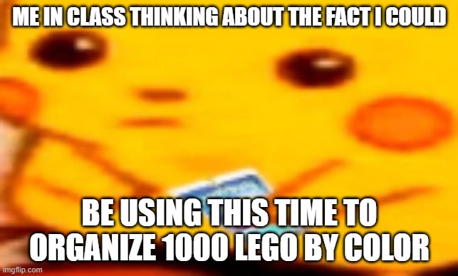 dont know why im thinking this today | ME IN CLASS THINKING ABOUT THE FACT I COULD; BE USING THIS TIME TO ORGANIZE 1000 LEGO BY COLOR | image tagged in caprisun pikachu | made w/ Imgflip meme maker