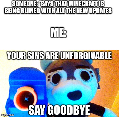 Time to die :) | SOMEONE: *SAYS THAT MINECRAFT IS BEING RUINED WITH ALL THE NEW UPDATES; ME:; YOUR SINS ARE UNFORGIVABLE; SAY GOODBYE | image tagged in your sins are unforgivable say goodbye | made w/ Imgflip meme maker