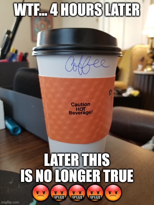 False advertisement coffee | WTF... 4 HOURS LATER; LATER THIS IS NO LONGER TRUE
😡🤬🤬🤬😡 | image tagged in coffee,cold coffee,labels | made w/ Imgflip meme maker