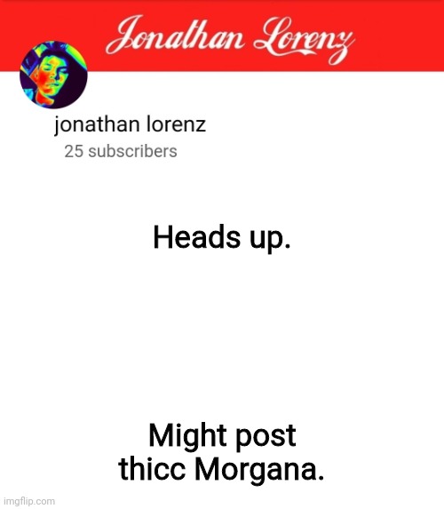 jonathan lorenz temp 5 | Heads up. Might post thicc Morgana. | image tagged in jonathan lorenz temp 5 | made w/ Imgflip meme maker