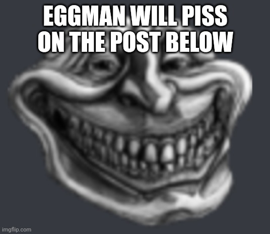 Realistic Troll Face | EGGMAN WILL PISS ON THE POST BELOW | image tagged in realistic troll face | made w/ Imgflip meme maker