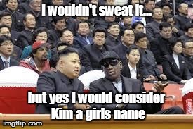 I wouldn't sweat it... but yes I would consider Kim a girls name | image tagged in funny,kim jong un | made w/ Imgflip meme maker