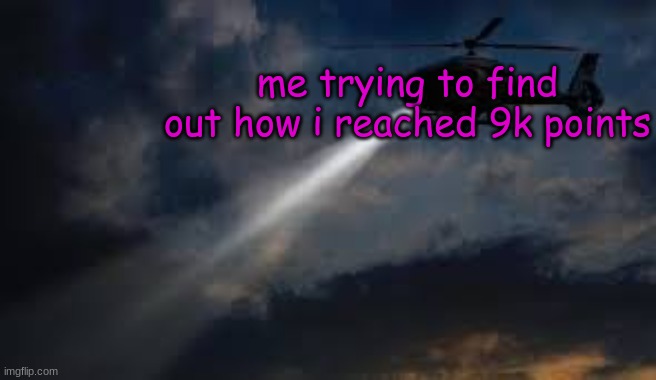 how??? | me trying to find out how i reached 9k points | image tagged in helicopter flying in the air | made w/ Imgflip meme maker