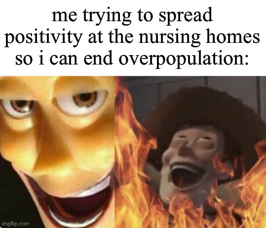 Satanic woody (no spacing) | me trying to spread positivity at the nursing homes so i can end overpopulation: | image tagged in satanic woody no spacing | made w/ Imgflip meme maker