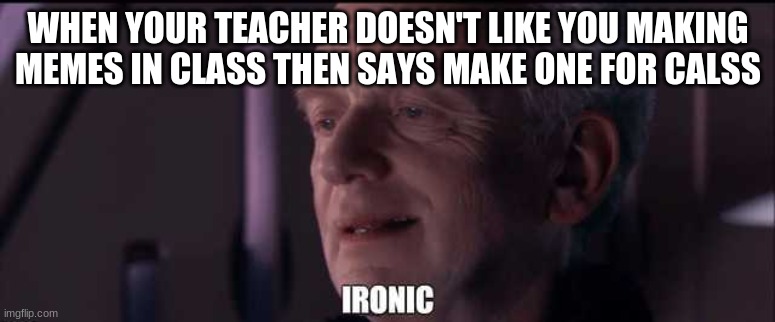 Palpatine ironic | WHEN YOUR TEACHER DOESN'T LIKE YOU MAKING MEMES IN CLASS THEN SAYS MAKE ONE FOR CALSS | image tagged in palpatine ironic | made w/ Imgflip meme maker