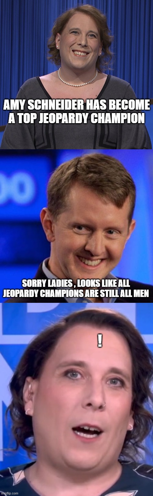 Looks like you'll have to wait your turn ladies  - LoL | AMY SCHNEIDER HAS BECOME A TOP JEOPARDY CHAMPION; SORRY LADIES , LOOKS LIKE ALL JEOPARDY CHAMPIONS ARE STILL ALL MEN; ! | image tagged in men vs women,stupid liberals,political meme,funny memes,political correctness,politics lol | made w/ Imgflip meme maker