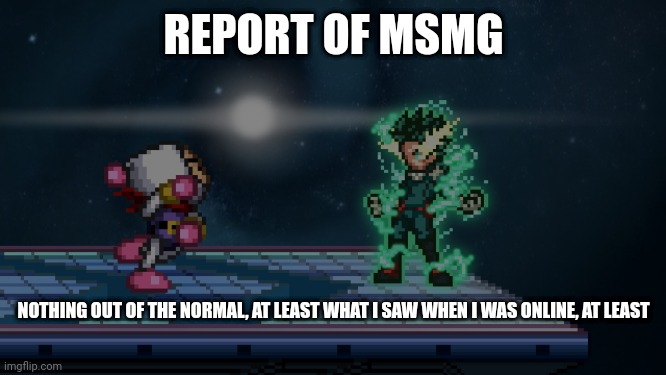 . | REPORT OF MSMG; NOTHING OUT OF THE NORMAL, AT LEAST WHAT I SAW WHEN I WAS ONLINE, AT LEAST | made w/ Imgflip meme maker