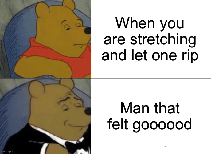 Tuxedo Winnie The Pooh | When you are stretching and let one rip; Man that felt goooood | image tagged in memes,tuxedo winnie the pooh | made w/ Imgflip meme maker