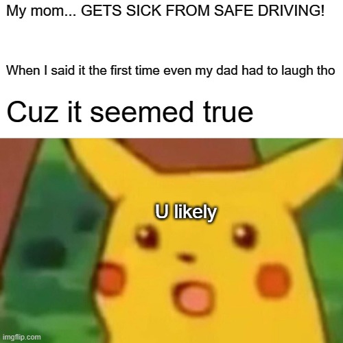 Surprised Pikachu Meme |  My mom... GETS SICK FROM SAFE DRIVING! When I said it the first time even my dad had to laugh tho; Cuz it seemed true; U likely | image tagged in memes,surprised pikachu | made w/ Imgflip meme maker