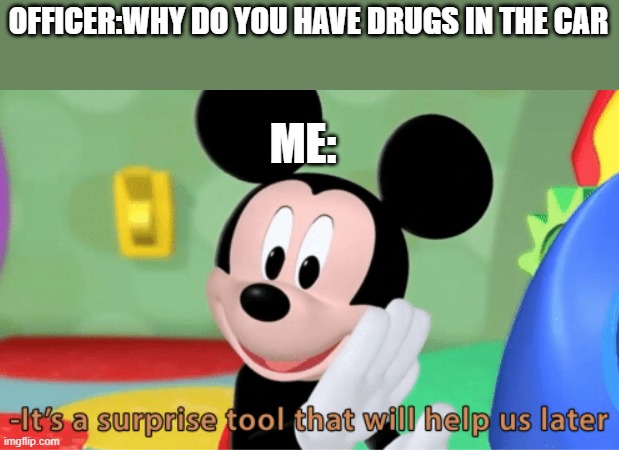 lol | OFFICER:WHY DO YOU HAVE DRUGS IN THE CAR; ME: | image tagged in its a suprise tool that will help us later | made w/ Imgflip meme maker