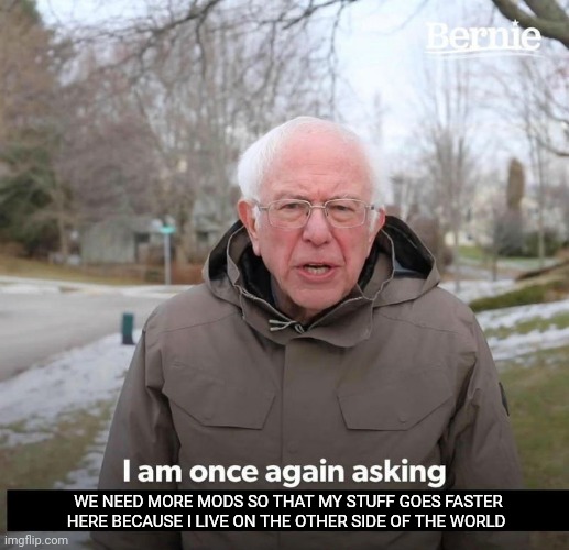 Bernie | WE NEED MORE MODS SO THAT MY STUFF GOES FASTER HERE BECAUSE I LIVE ON THE OTHER SIDE OF THE WORLD | image tagged in bernie | made w/ Imgflip meme maker