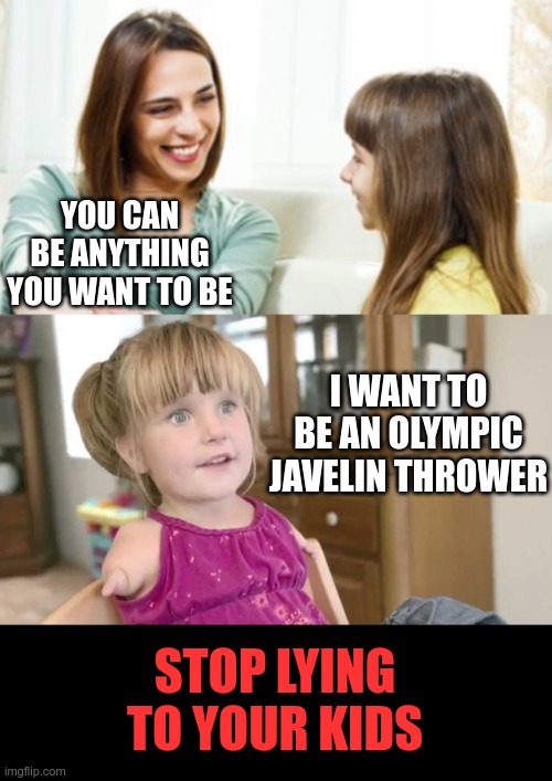 Ambition does not guarantee success | YOU CAN BE ANYTHING YOU WANT TO BE; I WANT TO BE AN OLYMPIC JAVELIN THROWER; STOP LYING TO YOUR KIDS | image tagged in parenting | made w/ Imgflip meme maker