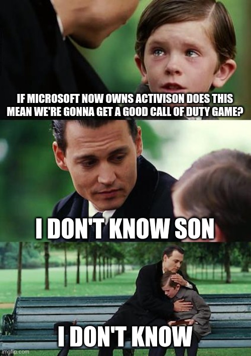 Finding Neverland | IF MICROSOFT NOW OWNS ACTIVISON DOES THIS MEAN WE'RE GONNA GET A GOOD CALL OF DUTY GAME? I DON'T KNOW SON; I DON'T KNOW | image tagged in memes,finding neverland | made w/ Imgflip meme maker