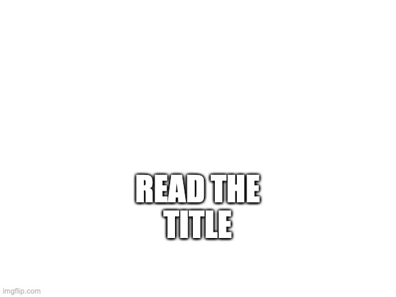 Read the comments | READ THE TITLE | image tagged in blank white template | made w/ Imgflip meme maker