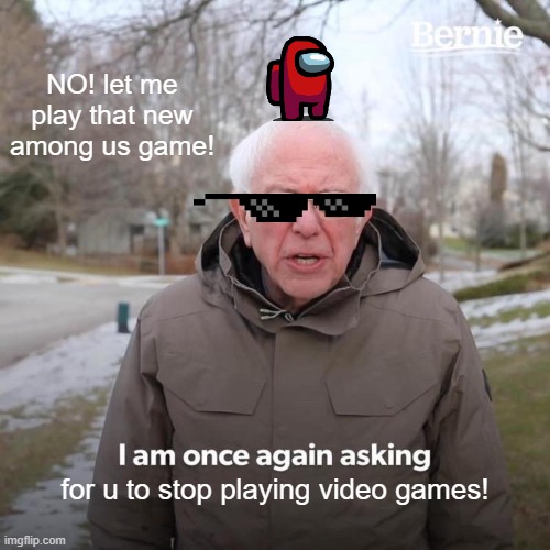 AMOGUS | NO! let me play that new among us game! for u to stop playing video games! | image tagged in memes,bernie i am once again asking for your support | made w/ Imgflip meme maker