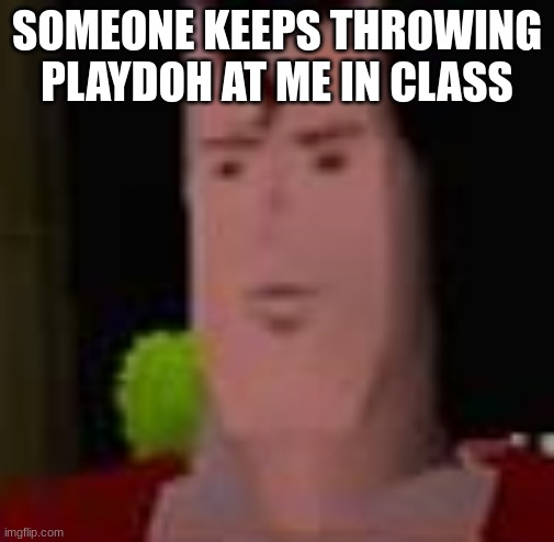 ? | SOMEONE KEEPS THROWING PLAYDOH AT ME IN CLASS | made w/ Imgflip meme maker