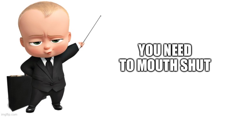 boss baby make a statement | YOU NEED TO MOUTH SHUT | image tagged in boss baby make a statement | made w/ Imgflip meme maker